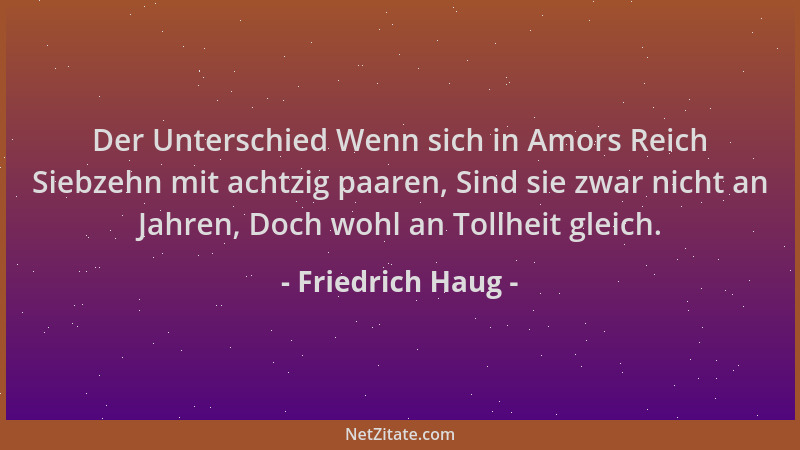 Friedrich Haug - Der Unterschied Wenn sich in Amors Reich Siebzehn mit achtzig paaren, Sind sie zwar nicht an Jahren, Doch...