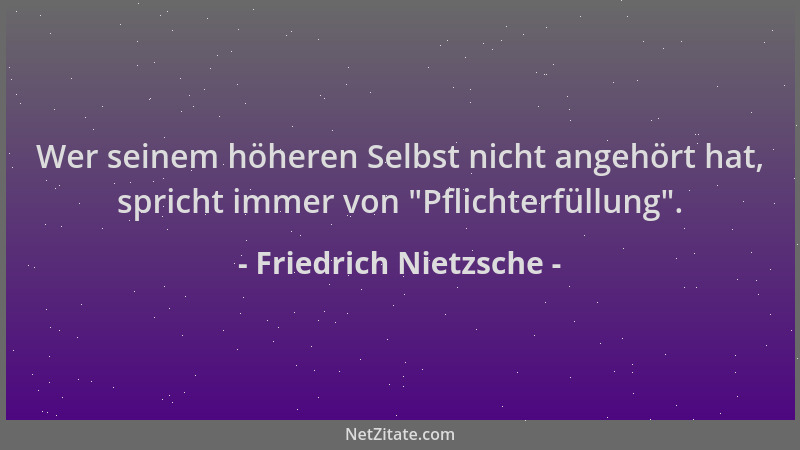 Friedrich Nietzsche - Wer seinem höheren Selbst nicht angehört hat, spricht immer von  "Pflichterfüllung "....