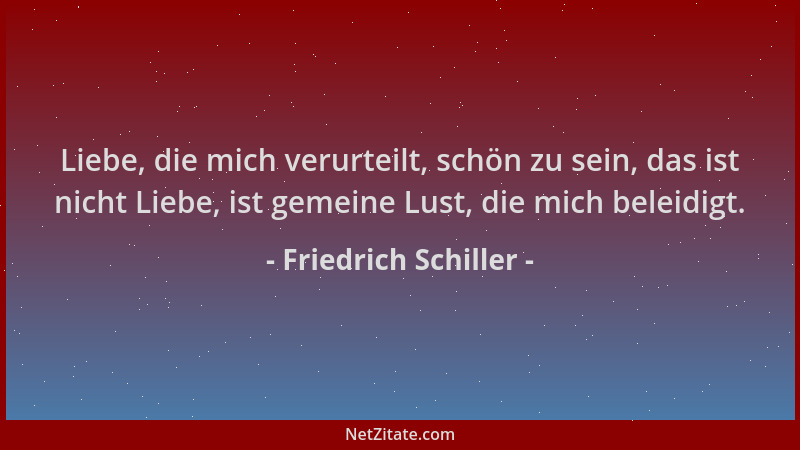 Friedrich Schiller - Liebe, die mich verurteilt, schön zu sein, das ist nicht Liebe, ist gemeine Lust, die mich beleidigt....