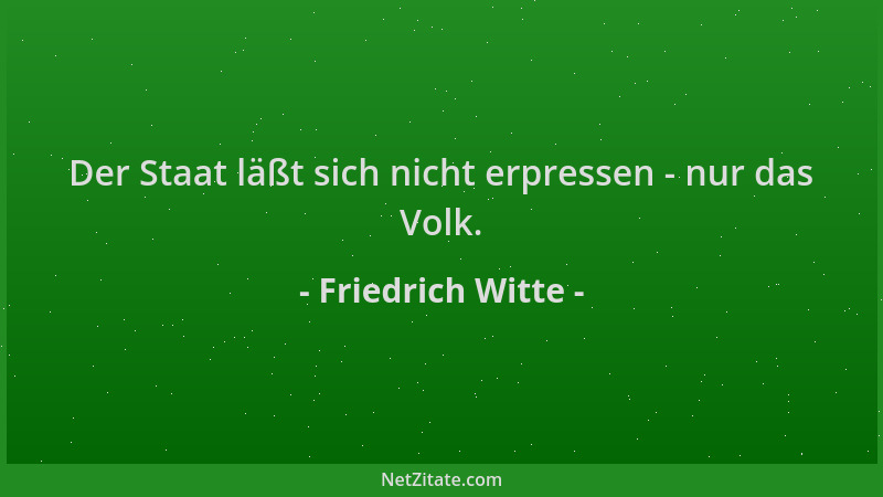 Friedrich Witte - Der Staat läßt sich nicht erpressen - nur das Volk....