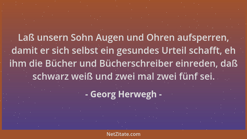 Georg Herwegh - Laß unsern Sohn Augen und Ohren aufsperren, damit er sich selbst ein gesundes Urteil schafft, eh ihm die Bü...