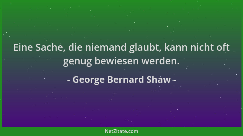 George Bernard Shaw - Eine Sache, die niemand glaubt, kann nicht oft genug bewiesen werden....