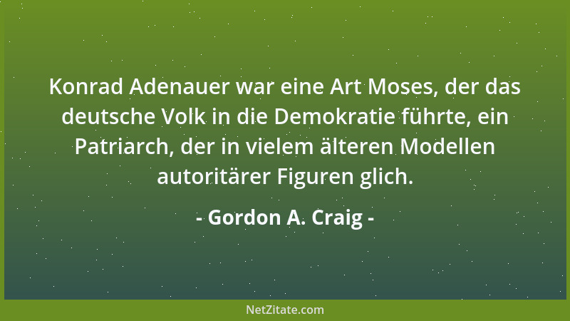 Gordon A. Craig - Konrad Adenauer war eine Art Moses, der das deutsche Volk in die Demokratie führte, ein Patriarch, der in...
