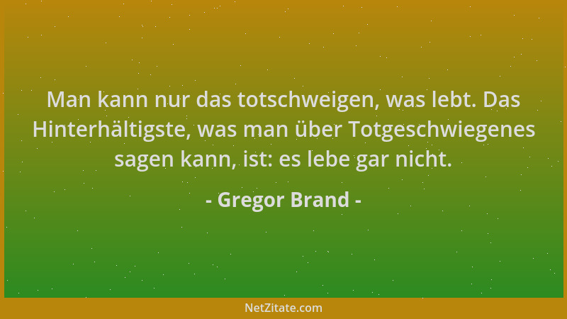 Gregor Brand - Man kann nur das totschweigen, was lebt. Das Hinterhältigste, was man über Totgeschwiegenes sagen kann, ist:...