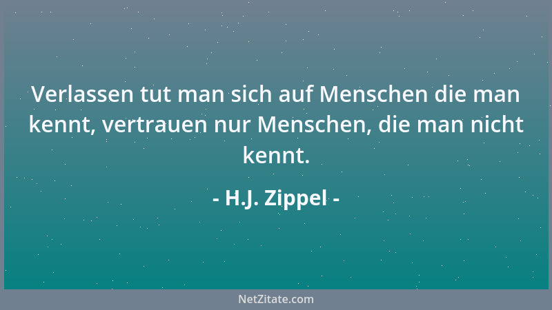 H.J. Zippel - Verlassen tut man sich auf Menschen die man kennt, vertrauen nur Menschen, die man nicht kennt....