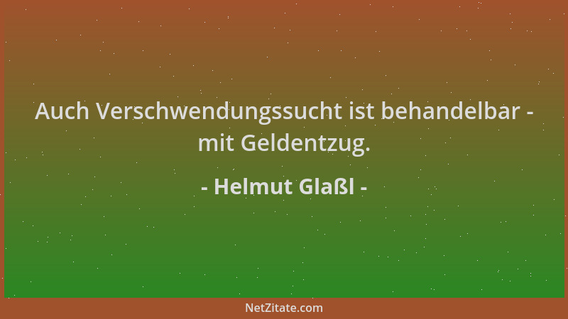 Helmut Glaßl - Auch Verschwendungssucht ist behandelbar - mit Geldentzug....