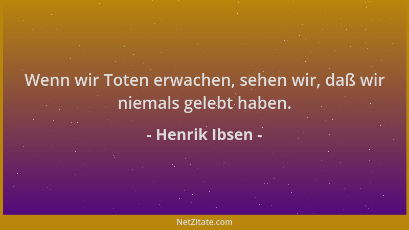 Henrik Ibsen - Wenn wir Toten erwachen, sehen wir, daß wir niemals gelebt haben....
