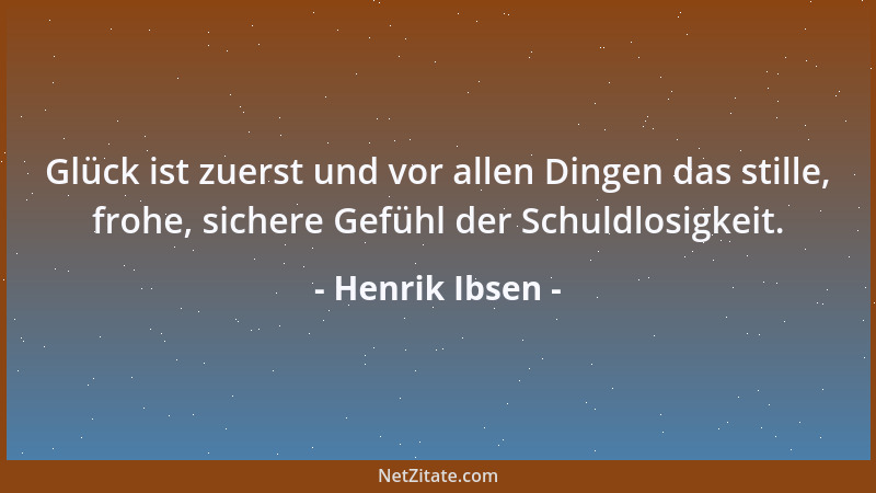 Henrik Ibsen - Glück ist zuerst und vor allen Dingen das stille, frohe, sichere Gefühl der Schuldlosigkeit....