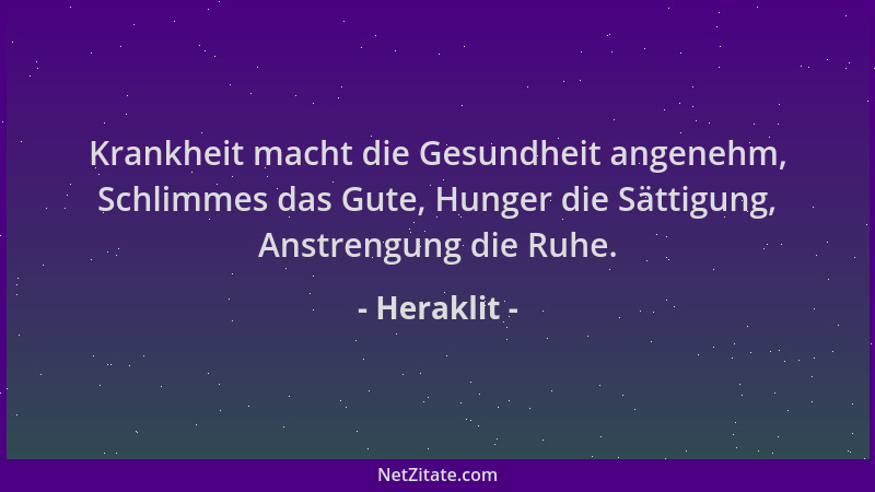Heraklit - Krankheit macht die Gesundheit angenehm, Schlimmes das Gute, Hunger die Sättigung, Anstrengung die Ruhe....