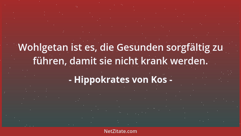 Hippokrates von Kos - Wohlgetan ist es, die Gesunden sorgfältig zu führen, damit sie nicht krank werden....
