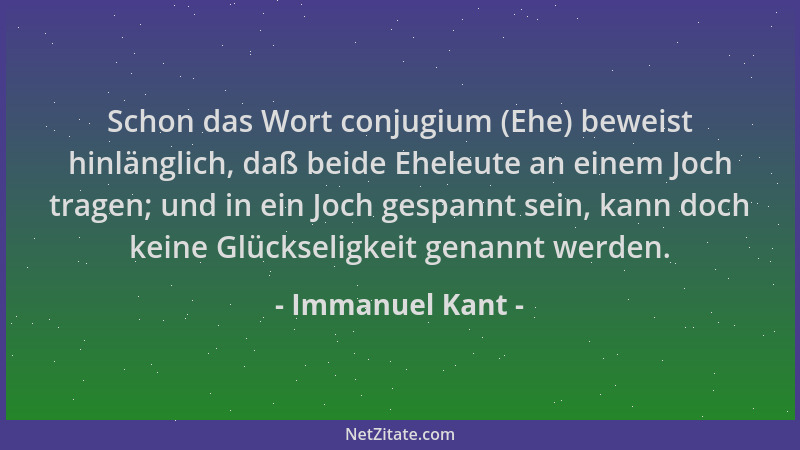 Immanuel Kant - Schon das Wort conjugium (Ehe) beweist hinlänglich, daß beide Eheleute an einem Joch tragen; und in ein Joc...