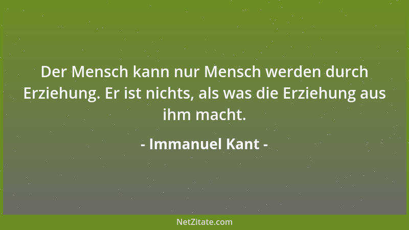 Immanuel Kant - Der Mensch kann nur Mensch werden durch Erziehung. Er ist nichts, als was die Erziehung aus ihm macht....