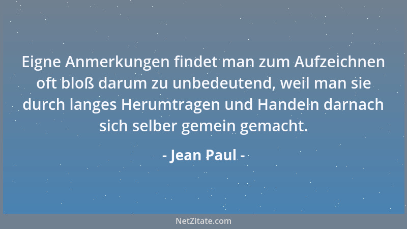 Jean Paul - Eigne Anmerkungen findet man zum Aufzeichnen oft bloß darum zu unbedeutend, weil man sie durch langes Herumtrag...