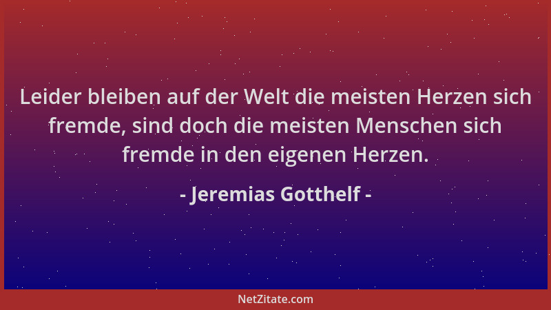 Jeremias Gotthelf - Leider bleiben auf der Welt die meisten Herzen sich fremde, sind doch die meisten Menschen sich fremde...