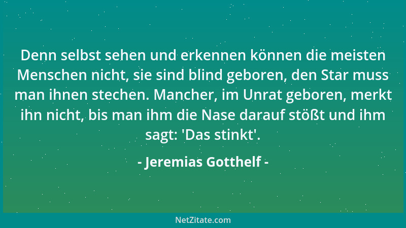Jeremias Gotthelf - Denn selbst sehen und erkennen können die meisten Menschen nicht, sie sind blind geboren, den Star muss...