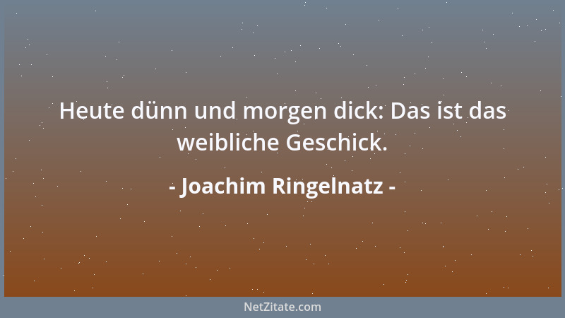 Joachim Ringelnatz - Heute dünn und morgen dick: Das ist das weibliche Geschick....