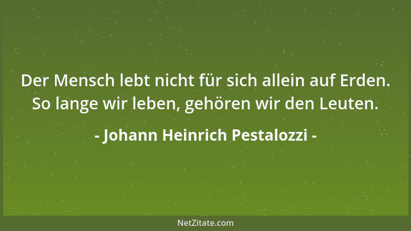 Johann Heinrich Pestalozzi - Der Mensch lebt nicht für sich allein auf Erden. So lange wir leben, gehören wir den Leuten....