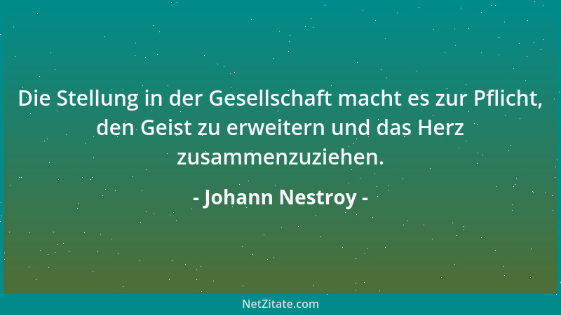 Johann Nestroy - Die Stellung in der Gesellschaft macht es zur Pflicht, den Geist zu erweitern und das Herz zusammenzuziehe...