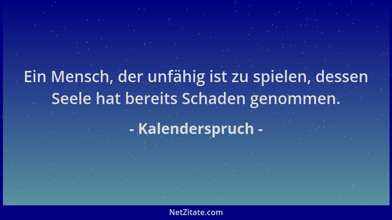 Kalenderspruch - Ein Mensch, der unfähig ist zu spielen, dessen Seele hat bereits Schaden genommen....