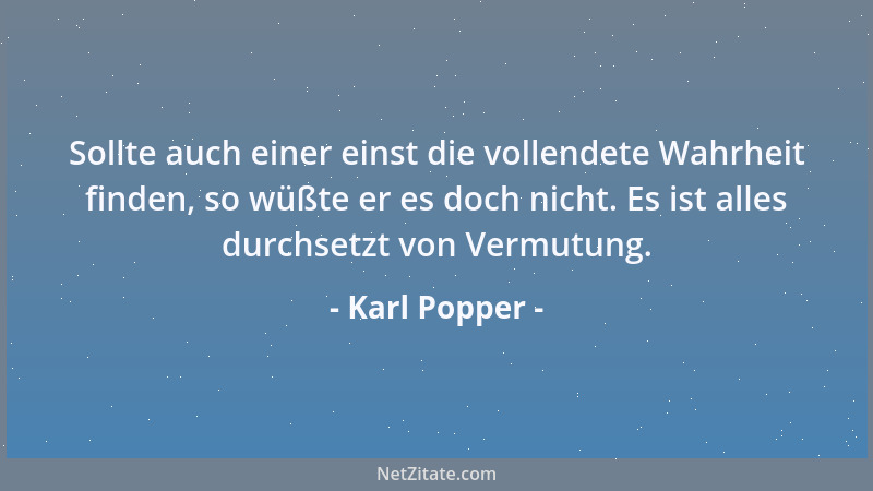 Karl Popper - Sollte auch einer einst die vollendete Wahrheit finden, so wüßte er es doch nicht. Es ist alles durchsetzt vo...