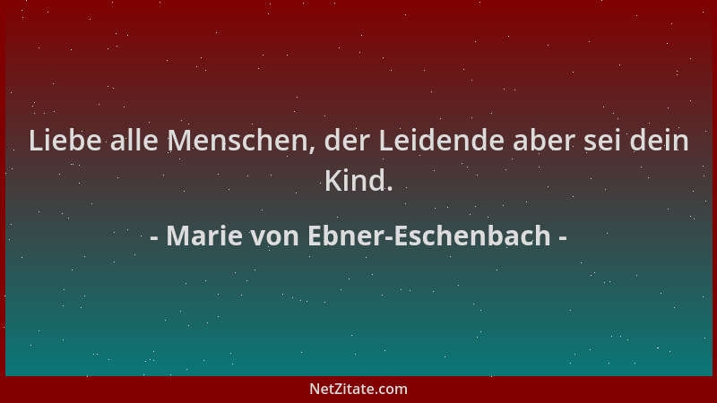 Marie von Ebner-Eschenbach - Liebe alle Menschen, der Leidende aber sei dein Kind....