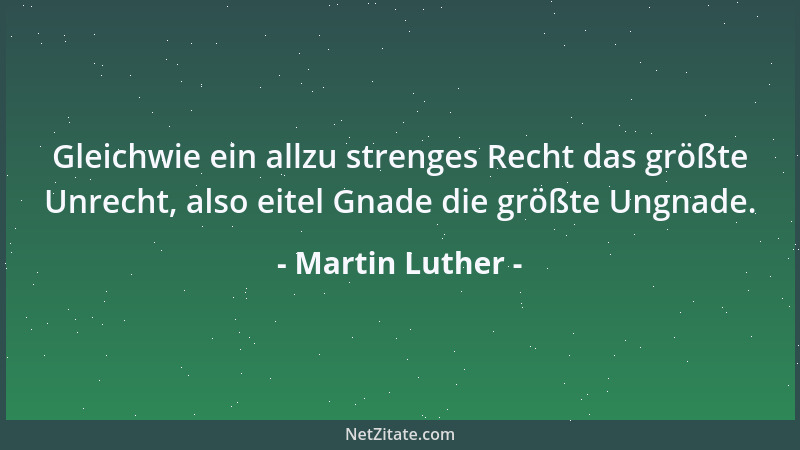 Martin Luther - Gleichwie ein allzu strenges Recht das größte Unrecht, also eitel Gnade die größte Ungnade....