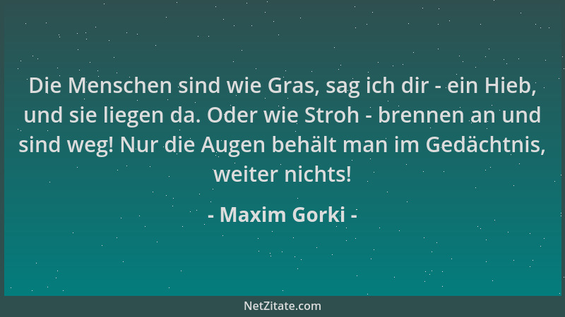 Maxim Gorki - Die Menschen sind wie Gras, sag ich dir - ein Hieb, und sie liegen da. Oder wie Stroh - brennen an und sind w...