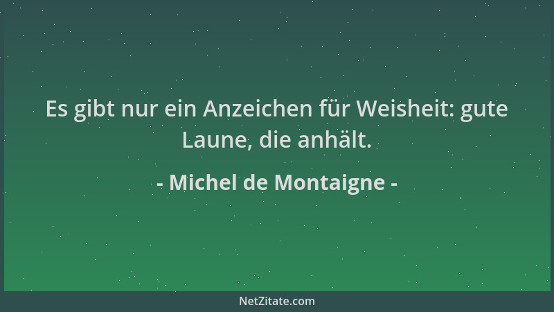 Michel de Montaigne - Es gibt nur ein Anzeichen für Weisheit: gute Laune, die anhält....