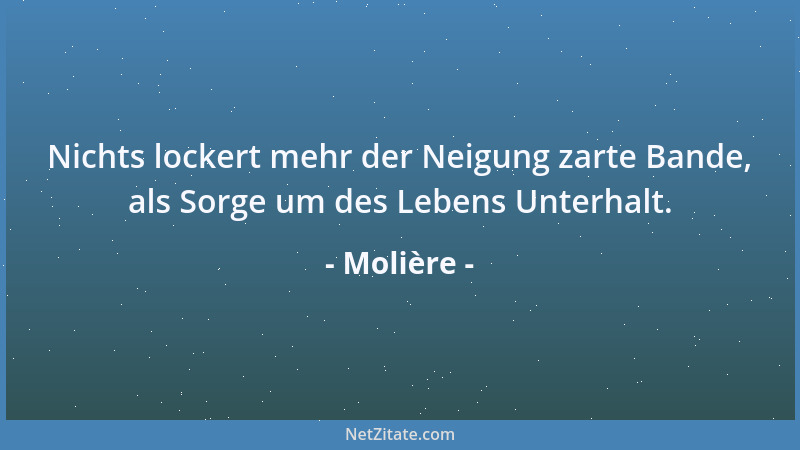 Molière - Nichts lockert mehr der Neigung zarte Bande, als Sorge um des Lebens Unterhalt....