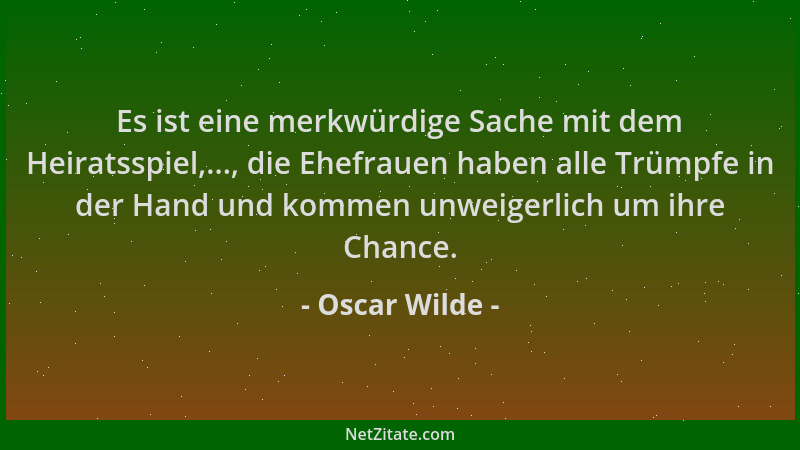 Oscar Wilde - Es ist eine merkwürdige Sache mit dem Heiratsspiel,..., die Ehefrauen haben alle Trümpfe in der Hand und komm...