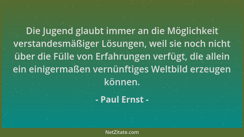 Paul Ernst - Die Jugend glaubt immer an die Möglichkeit verstandesmäßiger Lösungen, weil sie noch nicht über die Fülle von...
