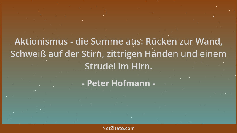 Peter Hofmann - Aktionismus - die Summe aus: Rücken zur Wand, Schweiß auf der Stirn, zittrigen Händen und einem Strudel im...
