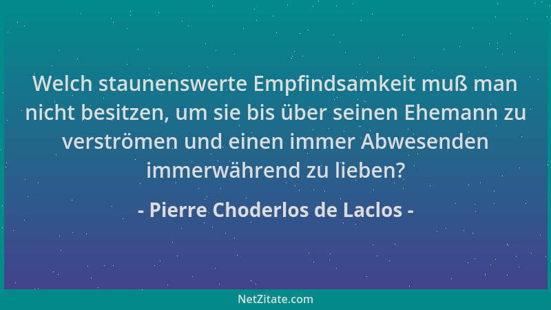 Pierre Choderlos de Laclos - Welch staunenswerte Empfindsamkeit muß man nicht besitzen, um sie bis über seinen Ehemann zu v...