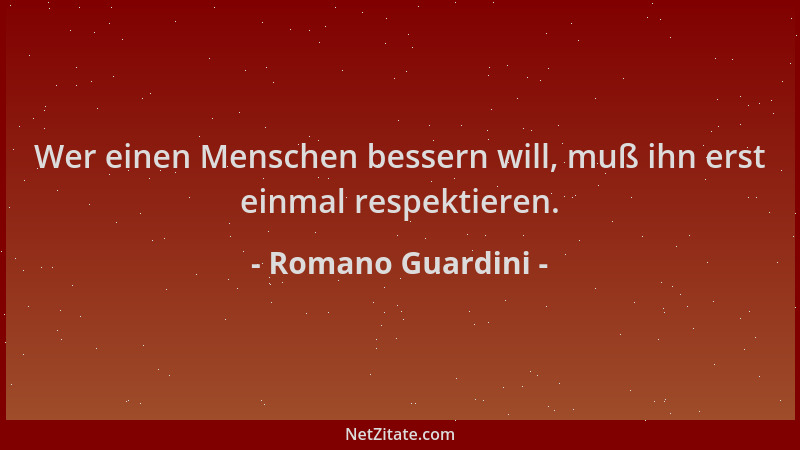 Romano Guardini - Wer einen Menschen bessern will, muß ihn erst einmal respektieren....