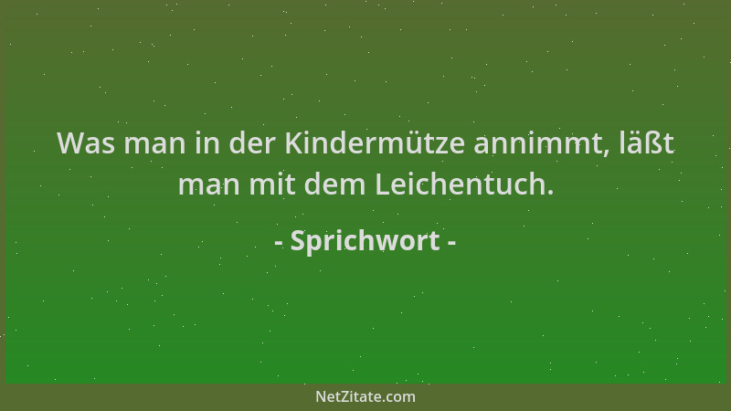 Sprichwort - Was man in der Kindermütze annimmt, läßt man mit dem Leichentuch....