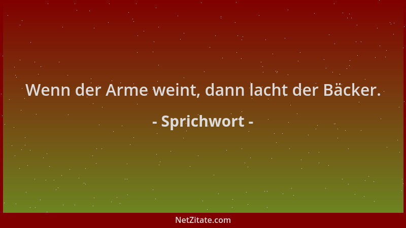 Sprichwort - Wenn der Arme weint, dann lacht der Bäcker....