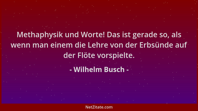 Wilhelm Busch - Methaphysik und Worte! Das ist gerade so, als wenn man einem die Lehre von der Erbsünde auf der Flöte vorsp...