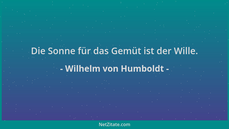 Wilhelm von Humboldt - Die Sonne für das Gemüt ist der Wille....