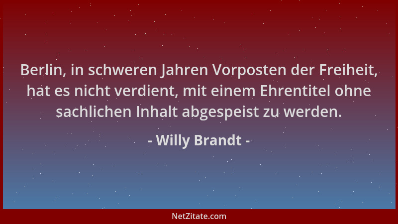 Willy Brandt - Berlin, in schweren Jahren Vorposten der Freiheit, hat es nicht verdient, mit einem Ehrentitel ohne sachlich...