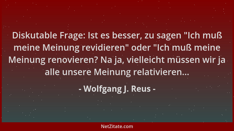 Wolfgang J. Reus - Diskutable Frage: Ist es besser, zu sagen  "Ich muß meine Meinung revidieren " oder  "Ich muß meine Meinung...