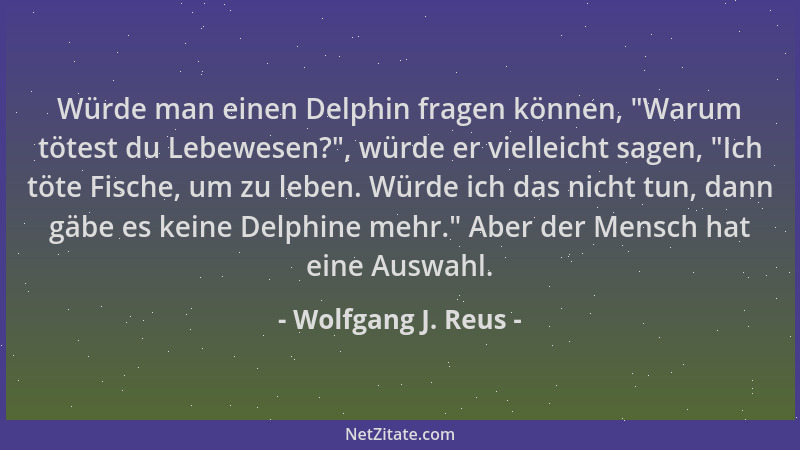 Wolfgang J. Reus - Würde man einen Delphin fragen können,  "Warum tötest du Lebewesen? ", würde er vielleicht sagen,  "Ich töt...