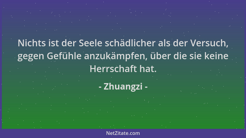 Zhuangzi - Nichts ist der Seele schädlicher als der Versuch, gegen Gefühle anzukämpfen, über die sie keine Herrschaft hat....
