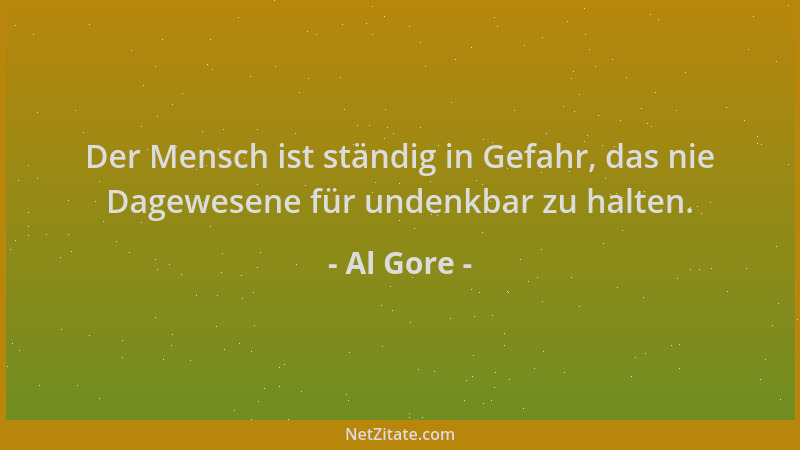 Al Gore - Der Mensch ist ständig in Gefahr, das nie Dagewesene für undenkbar zu halten....