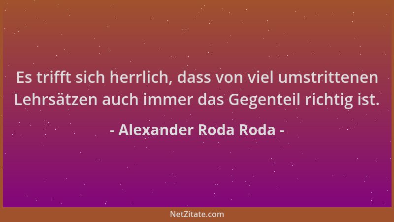 Alexander Roda Roda - Es trifft sich herrlich, dass von viel umstrittenen Lehrsätzen auch immer das Gegenteil richtig ist....