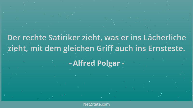 Alfred Polgar - Der rechte Satiriker zieht, was er ins Lächerliche zieht, mit dem gleichen Griff auch ins Ernsteste....