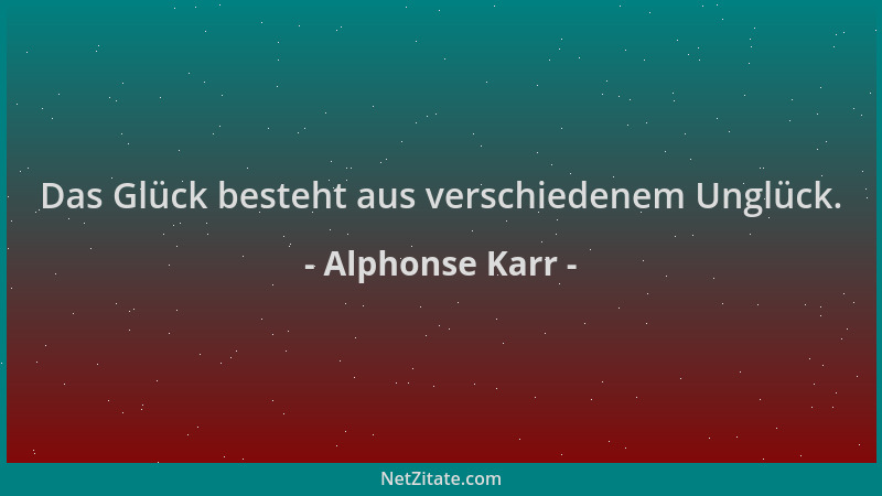 Alphonse Karr - Das Glück besteht aus verschiedenem Unglück....