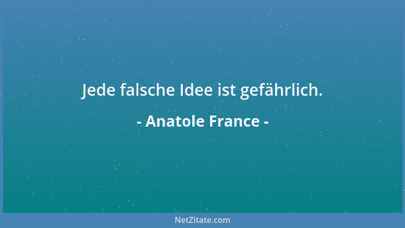 Anatole France - Jede falsche Idee ist gefährlich....