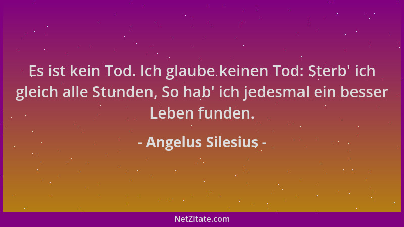 Angelus Silesius - Es ist kein Tod. Ich glaube keinen Tod: Sterb ' ich gleich alle Stunden, So hab ' ich jedesmal ein besser...