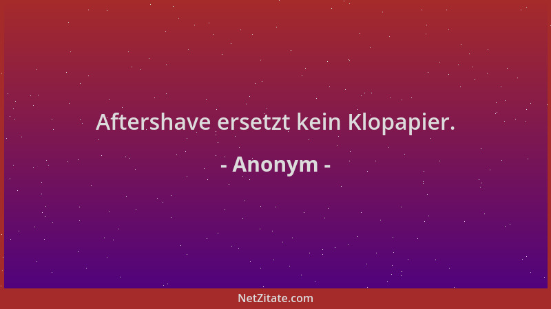 Anonym - Aftershave ersetzt kein Klopapier....