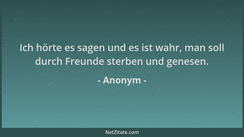 Anonym - Ich hörte es sagen und es ist wahr, man soll durch Freunde sterben und genesen....